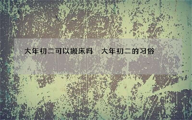 大年初二可以搬床吗 大年初二的习俗